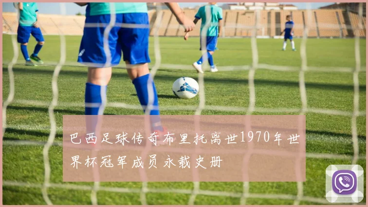 巴西足球传奇布里托离世1970年世界杯冠军成员永载史册