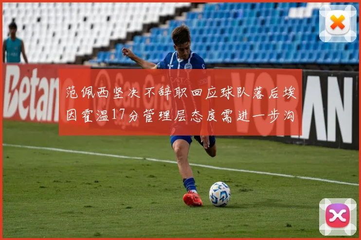 范佩西坚决不辞职回应球队落后埃因霍温17分管理层态度需进一步沟通