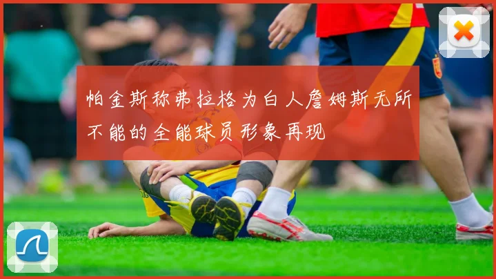 帕金斯称弗拉格为白人詹姆斯无所不能的全能球员形象再现