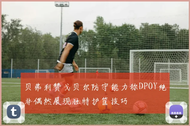 贝弗利赞戈贝尔防守能力称DPOY绝非偶然展现独特护筐技巧