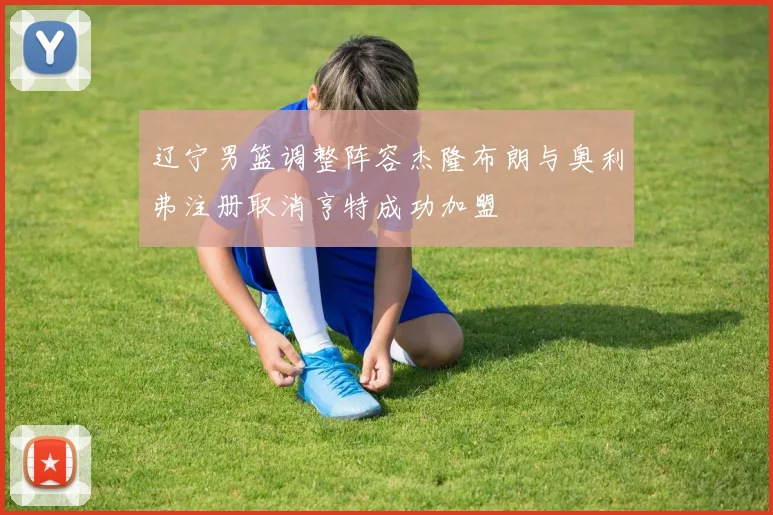 辽宁男篮调整阵容杰隆布朗与奥利弗注册取消亨特成功加盟
