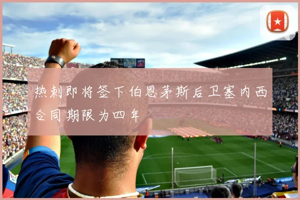 热刺即将签下伯恩茅斯后卫塞内西合同期限为四年
