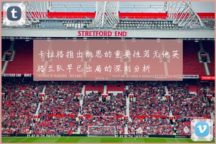 卡拉格指出凯恩的重要性若无他英格兰队早已出局的深刻分析