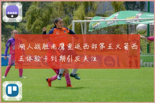 湖人战胜老鹰重返西部第五火箭西五体验卡到期引发关注