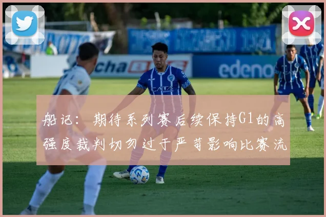 船记：期待系列赛后续保持G1的高强度裁判切勿过于严苛影响比赛流畅性