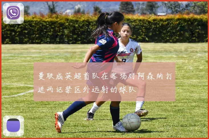 曼联成英超首队在客场对阿森纳打进两记禁区外远射的球队