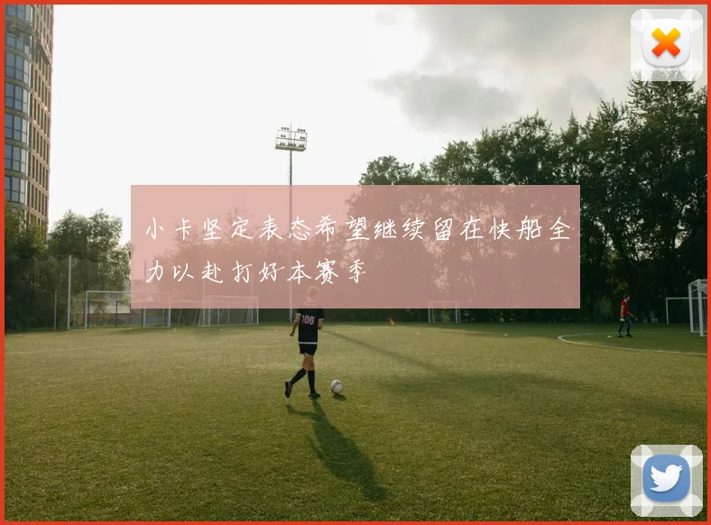 小卡坚定表态希望继续留在快船全力以赴打好本赛季
