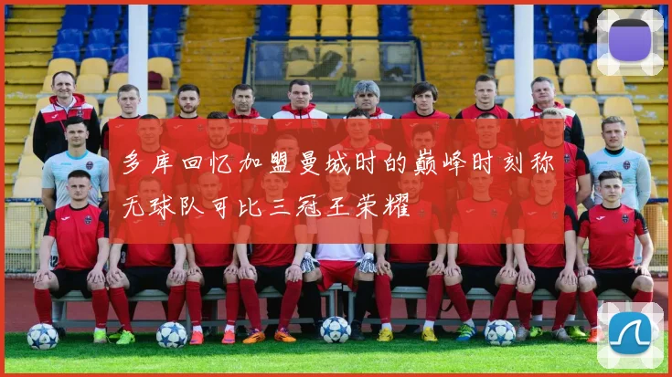多库回忆加盟曼城时的巅峰时刻称无球队可比三冠王荣耀