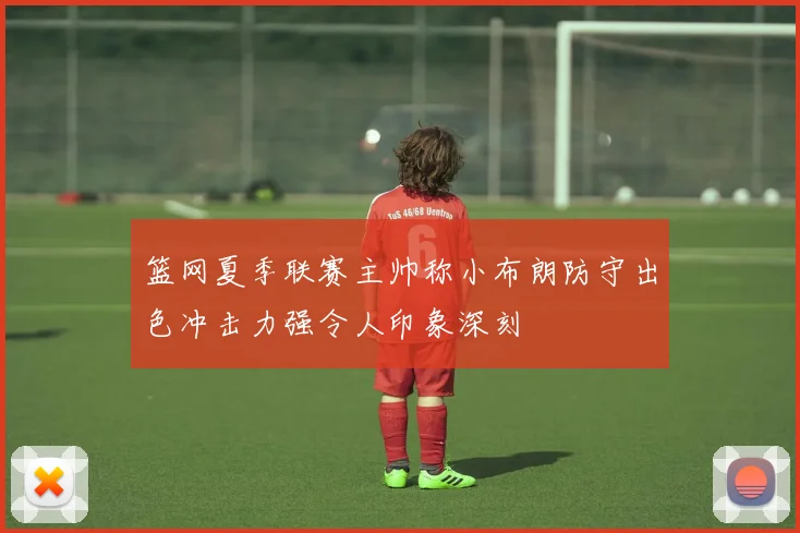 篮网夏季联赛主帅称小布朗防守出色冲击力强令人印象深刻