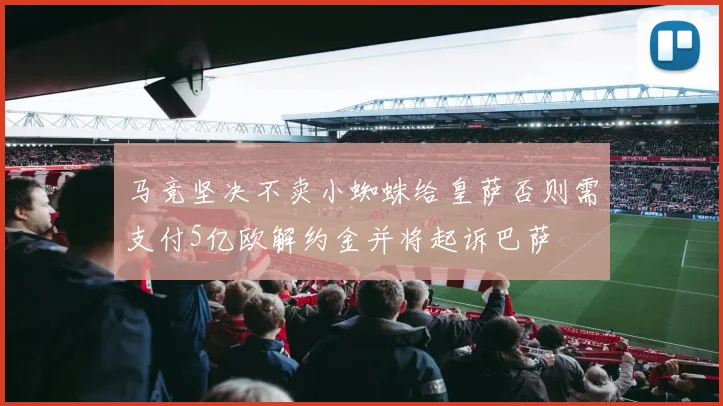 马竞坚决不卖小蜘蛛给皇萨否则需支付5亿欧解约金并将起诉巴萨