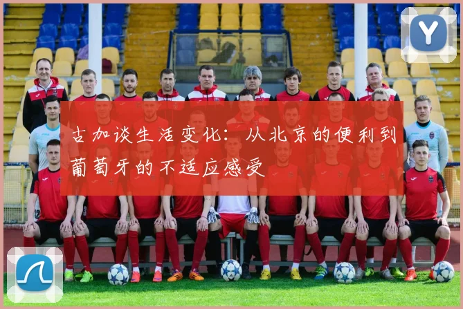 古加谈生活变化：从北京的便利到葡萄牙的不适应感受