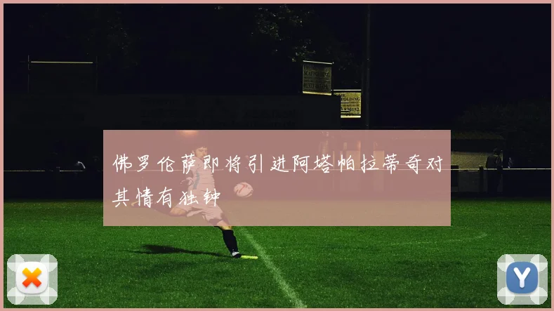 佛罗伦萨即将引进阿塔帕拉蒂奇对其情有独钟