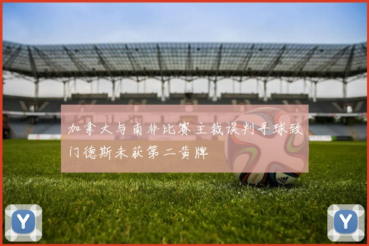 加拿大与南非比赛主裁误判手球致门德斯未获第二黄牌
