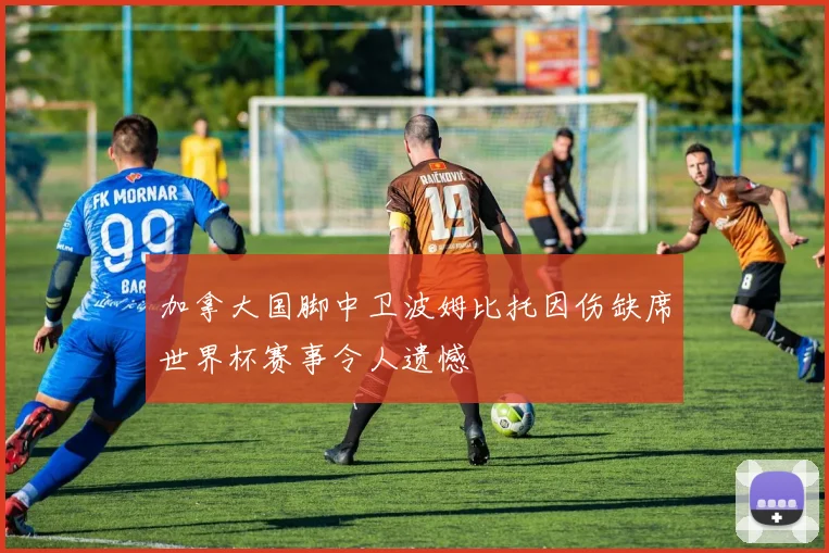 加拿大国脚中卫波姆比托因伤缺席世界杯赛事令人遗憾
