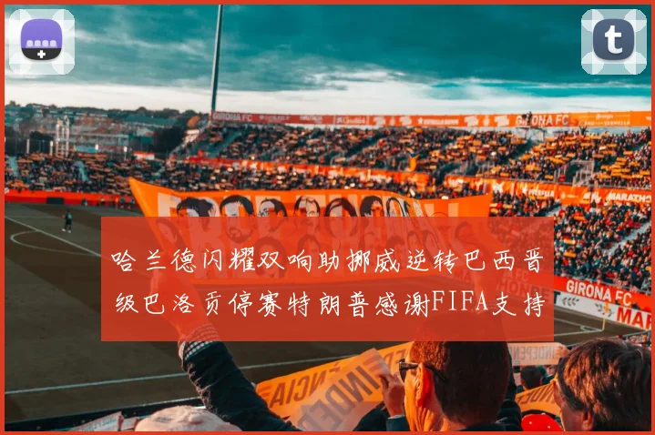 哈兰德闪耀双响助挪威逆转巴西晋级巴洛贡停赛特朗普感谢FIFA支持