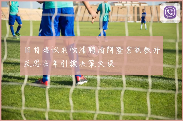 旧将建议利物浦聘请阿隆索执教并反思去年引援决策失误