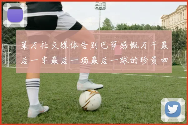 莱万社交媒体告别巴萨感慨万千最后一季最后一场最后一球的珍贵回忆