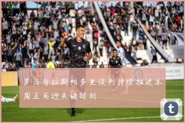罗马与拉斯帕多里谈判持续推进本周五或迎关键时刻