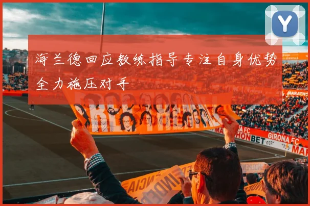 海兰德回应教练指导专注自身优势全力施压对手